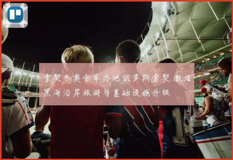 索契冬奥会举办地俄罗斯索契 激活黑海沿岸旅游与基础设施升级