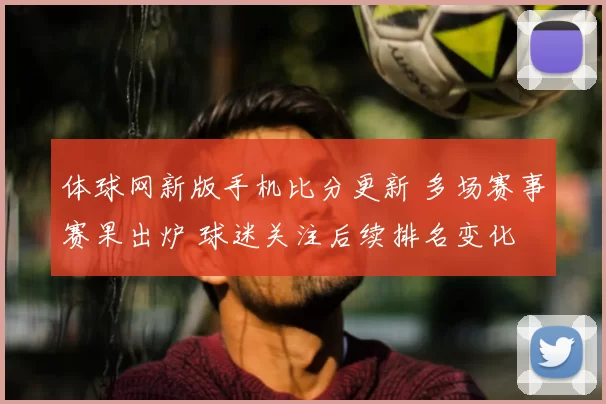 体球网新版手机比分更新 多场赛事赛果出炉 球迷关注后续排名变化