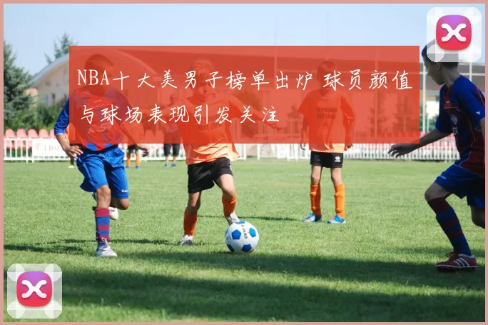 NBA十大美男子榜单出炉 球员颜值与球场表现引发关注