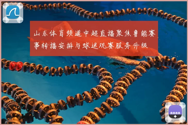山东体育频道中超直播聚焦鲁能赛事转播安排与球迷观赛服务升级
