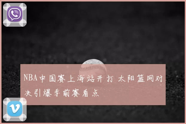 NBA中国赛上海站开打 太阳篮网对决引爆季前赛看点
