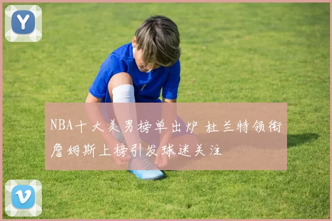 NBA十大美男榜单出炉 杜兰特领衔詹姆斯上榜引发球迷关注