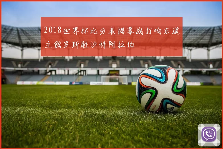 2018世界杯比分表揭幕战打响东道主俄罗斯胜沙特阿拉伯