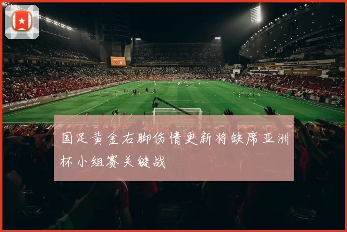 国足黄金右脚伤情更新将缺席亚洲杯小组赛关键战