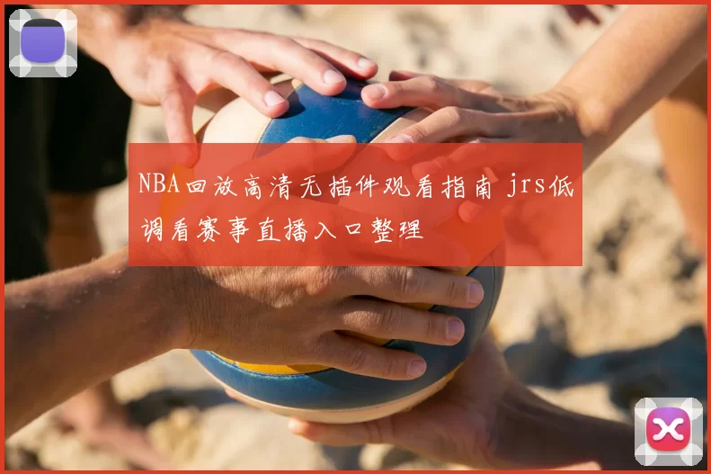 NBA回放高清无插件观看指南 jrs低调看赛事直播入口整理