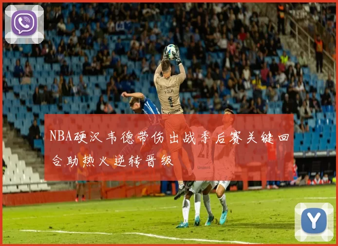 NBA硬汉韦德带伤出战季后赛关键回合助热火逆转晋级