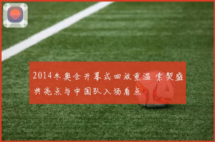2014冬奥会开幕式回放重温 索契盛典亮点与中国队入场看点