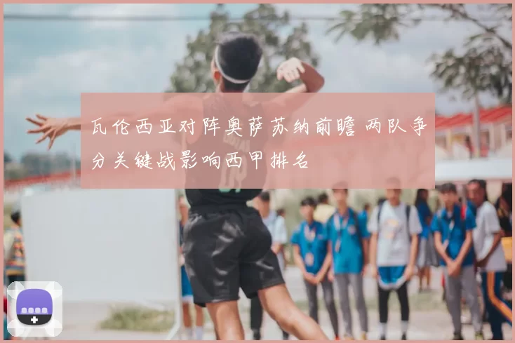 瓦伦西亚对阵奥萨苏纳前瞻 两队争分关键战影响西甲排名