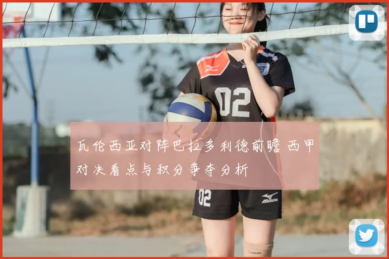 瓦伦西亚对阵巴拉多利德前瞻 西甲对决看点与积分争夺分析