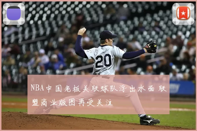 NBA中国老板关联球队浮出水面 联盟商业版图再受关注