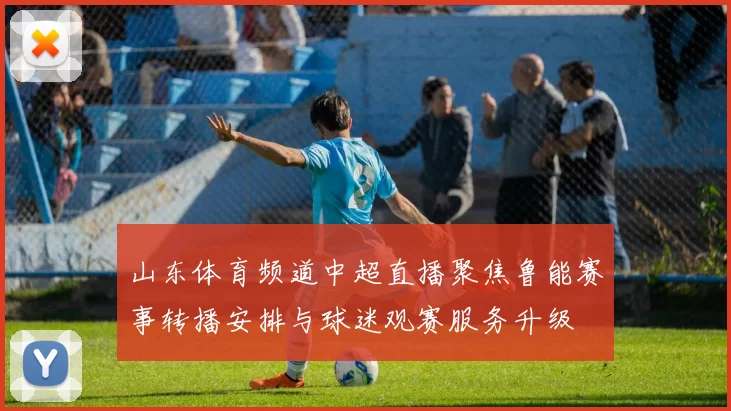 山东体育频道中超直播聚焦鲁能赛事转播安排与球迷观赛服务升级