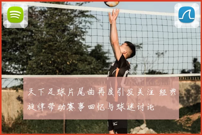 天下足球片尾曲再度引发关注 经典旋律带动赛事回忆与球迷讨论