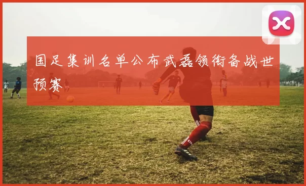 国足集训名单公布武磊领衔备战世预赛