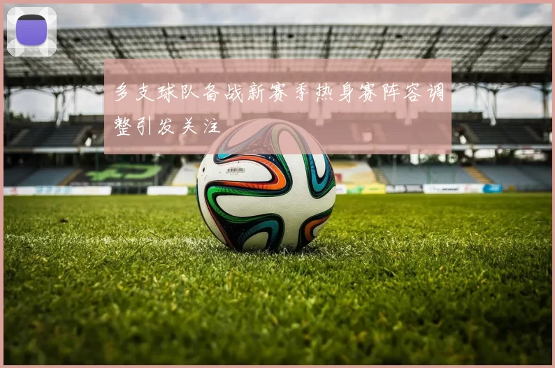 多支球队备战新赛季热身赛阵容调整引发关注