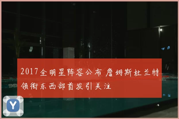 2017全明星阵容公布 詹姆斯杜兰特领衔东西部首发引关注