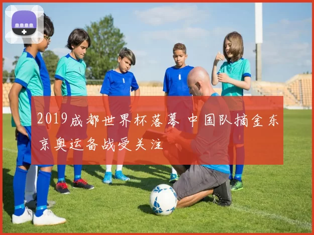 2019成都世界杯落幕 中国队摘金东京奥运备战受关注