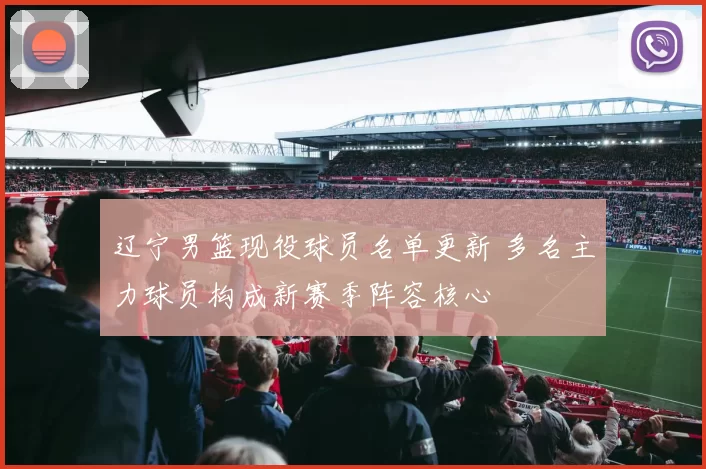 辽宁男篮现役球员名单更新 多名主力球员构成新赛季阵容核心