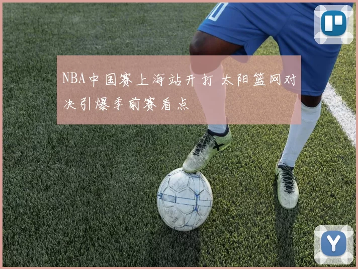 NBA中国赛上海站开打 太阳篮网对决引爆季前赛看点