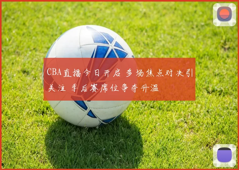 CBA直播今日开启 多场焦点对决引关注 季后赛席位争夺升温