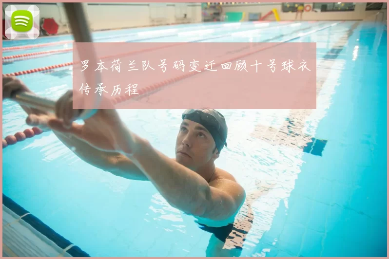 罗本荷兰队号码变迁回顾十号球衣传承历程