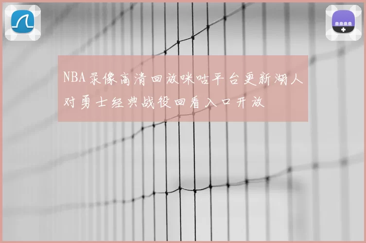 NBA录像高清回放咪咕平台更新湖人对勇士经典战役回看入口开放