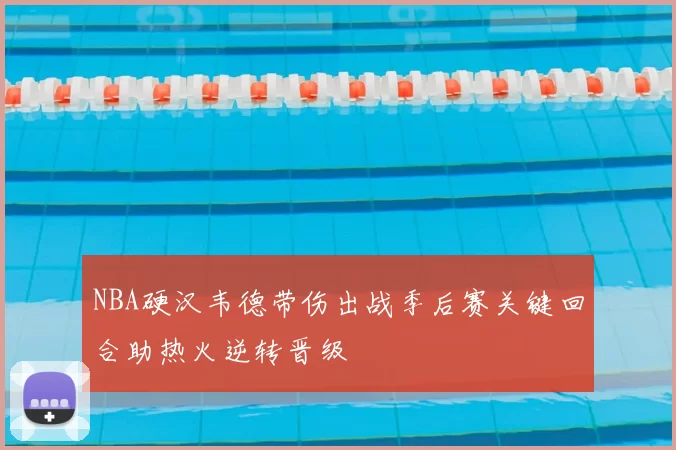 NBA硬汉韦德带伤出战季后赛关键回合助热火逆转晋级