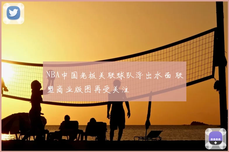NBA中国老板关联球队浮出水面 联盟商业版图再受关注