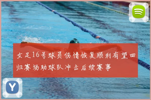女足16号球员伤情恢复顺利有望回归赛场助球队冲击后续赛事