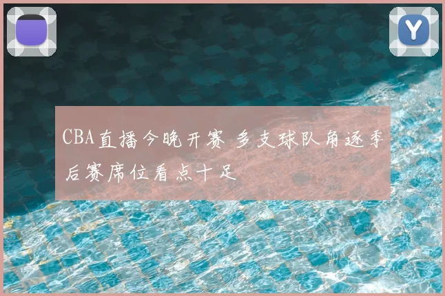 CBA直播今晚开赛 多支球队角逐季后赛席位看点十足
