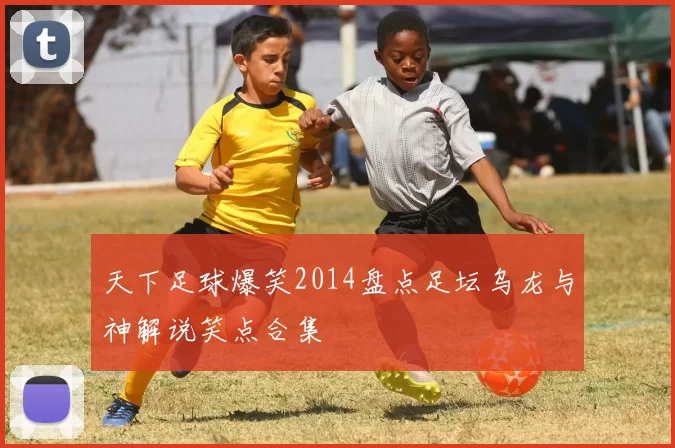 天下足球爆笑2014盘点足坛乌龙与神解说笑点合集