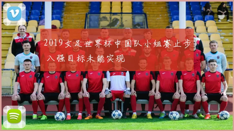 2019女足世界杯中国队小组赛止步 八强目标未能实现