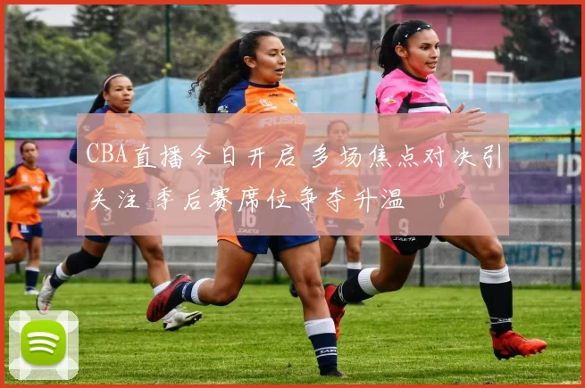 CBA直播今日开启 多场焦点对决引关注 季后赛席位争夺升温