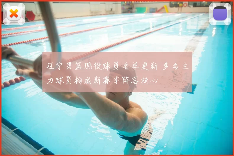 辽宁男篮现役球员名单更新 多名主力球员构成新赛季阵容核心