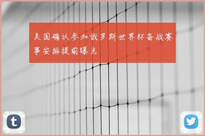 美国确认参加俄罗斯世界杯备战赛事安排提前曝光
