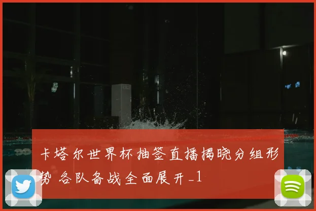 卡塔尔世界杯抽签直播揭晓分组形势 各队备战全面展开_1
