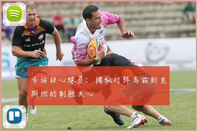 专访核心球员：揭秘对阵乌兹别克斯坦的制胜决心