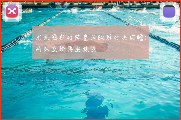 尤文图斯对阵皇马欧冠对决前瞻：两队交锋再成焦点