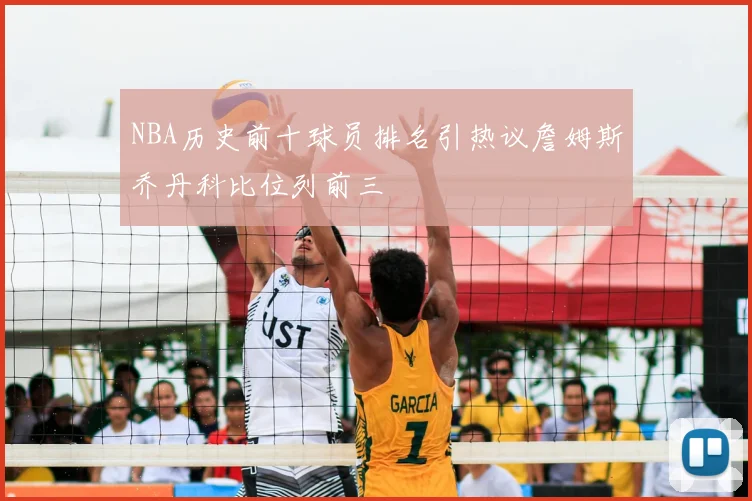 NBA历史前十球员排名引热议詹姆斯乔丹科比位列前三