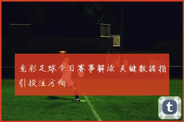 竞彩足球今日赛事解读 关键数据指引投注方向