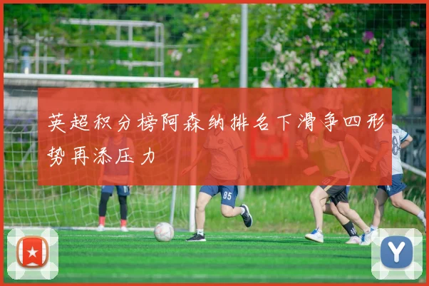 英超积分榜阿森纳排名下滑争四形势再添压力