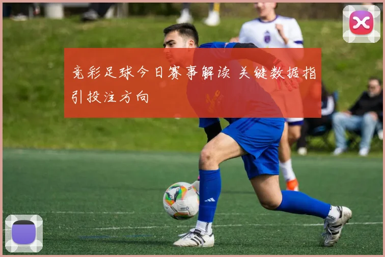 竞彩足球今日赛事解读 关键数据指引投注方向