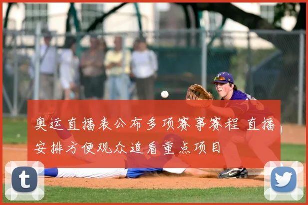 奥运直播表公布多项赛事赛程 直播安排方便观众追看重点项目