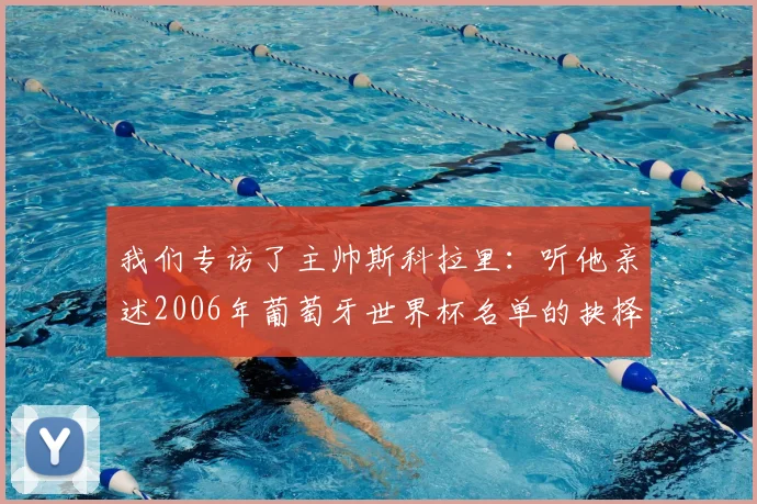我们专访了主帅斯科拉里：听他亲述2006年葡萄牙世界杯名单的抉择