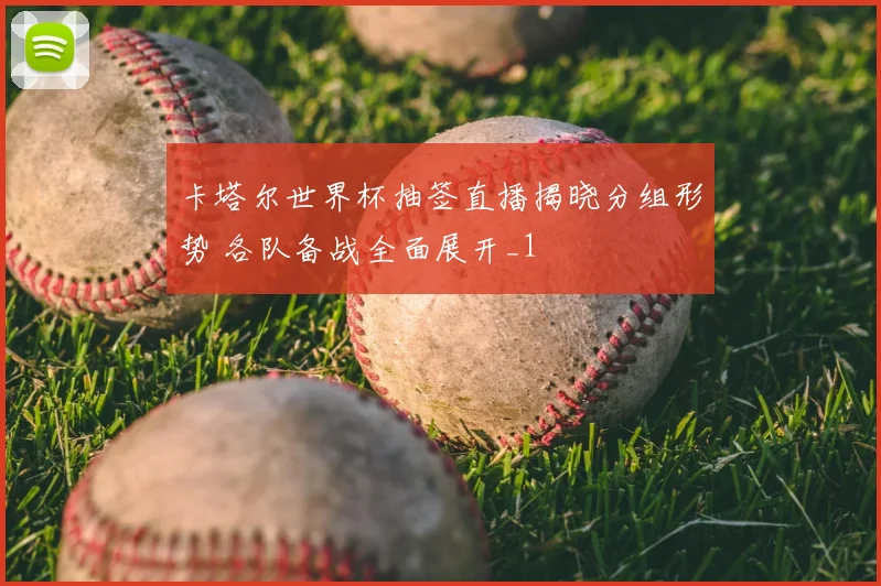 卡塔尔世界杯抽签直播揭晓分组形势 各队备战全面展开_1