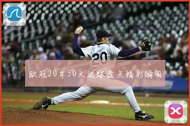 欧冠20年50大进球盘点精彩瞬间