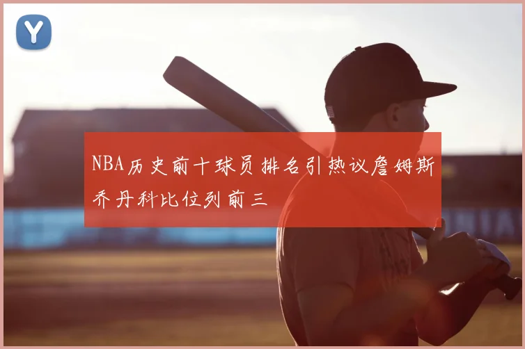 NBA历史前十球员排名引热议詹姆斯乔丹科比位列前三