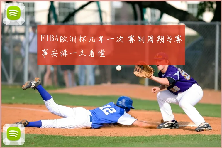 FIBA欧洲杯几年一次 赛制周期与赛事安排一文看懂