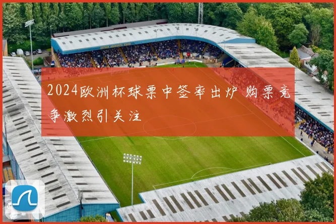 2024欧洲杯球票中签率出炉 购票竞争激烈引关注
