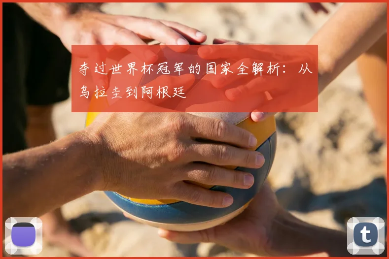夺过世界杯冠军的国家全解析：从乌拉圭到阿根廷