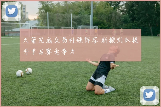 火箭完成交易补强阵容 新援到队提升季后赛竞争力